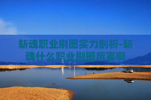 斩魂职业刷图实力剖析-斩魂什么职业刷图厉害啊