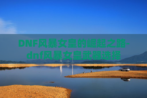 DNF风暴女皇的崛起之路-dnf风暴女皇武器选择 DNF风暴女皇的崛起之路-dnf风暴女皇武器选择