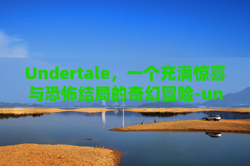 Undertale,一个充满惊喜与恐怖结局的奇幻冒险-undertale各种结局 Undertale,一个充满惊喜与恐怖结局的奇幻冒险-undertale各种结局