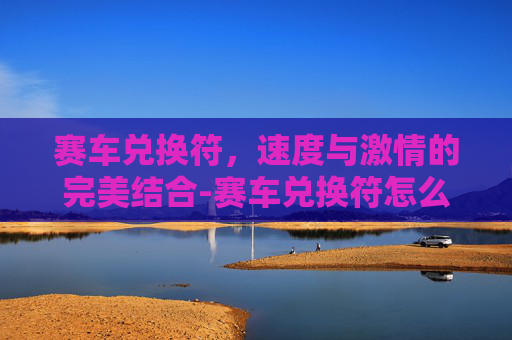 赛车兑换符,速度与激情的完美结合-赛车兑换符怎么弄 赛车兑换符,速度与激情的完美结合-赛车兑换符怎么弄