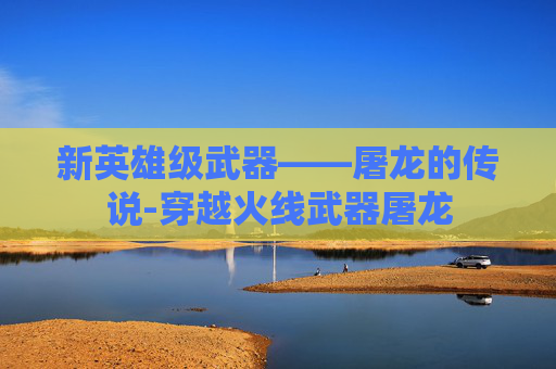 新英雄级武器——屠龙的传说-穿越火线武器屠龙 新英雄级武器——屠龙的传说-穿越火线武器屠龙