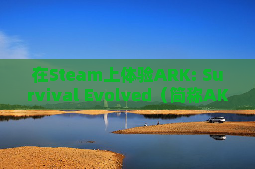 在Steam上体验ARK: Survival Evolved（简称AKR）的无限乐趣-steam上玩德州的叫什么