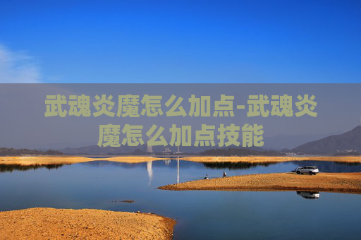 武魂炎魔怎么加点-武魂炎魔怎么加点技能 武魂炎魔怎么加点-武魂炎魔怎么加点技能