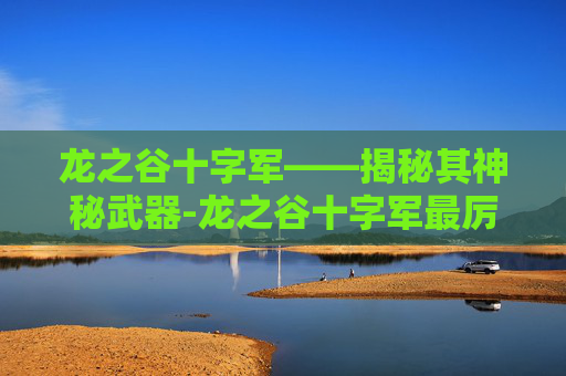 龙之谷十字军——揭秘其神秘武器-龙之谷十字军最厉害三个装备 龙之谷十字军——揭秘其神秘武器-龙之谷十字军最厉害三个装备
