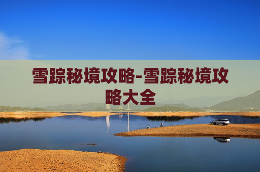 雪踪秘境攻略-雪踪秘境攻略大全 雪踪秘境攻略-雪踪秘境攻略大全
