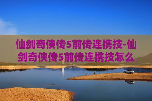 仙剑奇侠传5前传连携技-仙剑奇侠传5前传连携技怎么用 仙剑奇侠传5前传连携技-仙剑奇侠传5前传连携技怎么用