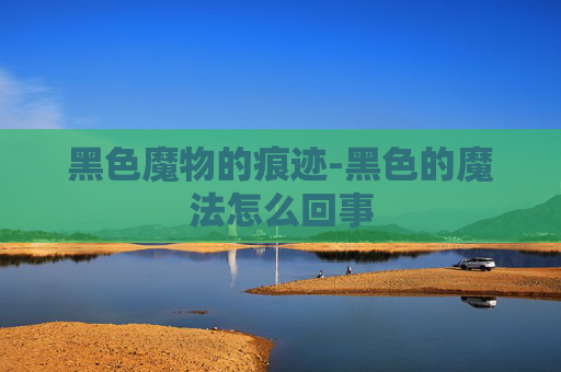黑色魔物的痕迹-黑色的魔法怎么回事 黑色魔物的痕迹-黑色的魔法怎么回事