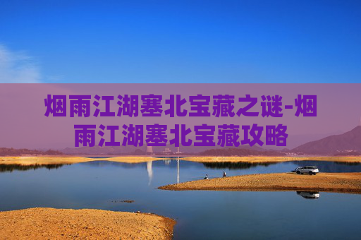 烟雨江湖塞北宝藏之谜-烟雨江湖塞北宝藏攻略 烟雨江湖塞北宝藏之谜-烟雨江湖塞北宝藏攻略