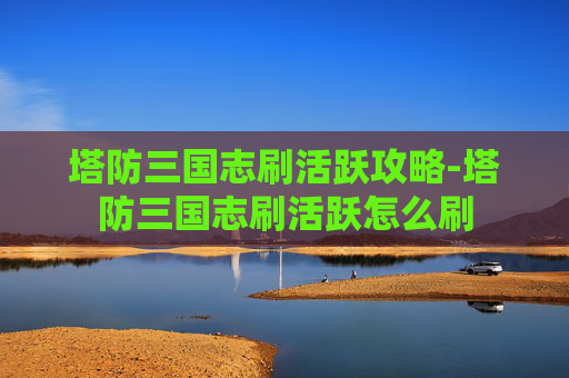 塔防三国志刷活跃攻略-塔防三国志刷活跃怎么刷