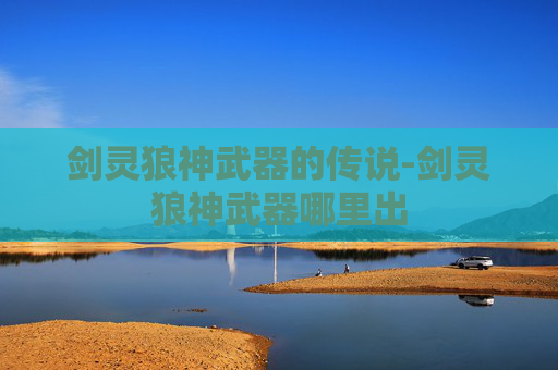 剑灵狼神武器的传说-剑灵狼神武器哪里出 剑灵狼神武器的传说-剑灵狼神武器哪里出