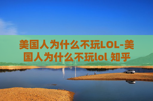 美国人为什么不玩LOL-美国人为什么不玩lol 知乎 美国人为什么不玩LOL-美国人为什么不玩lol 知乎