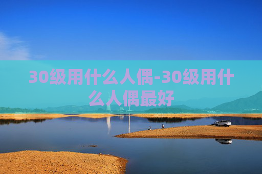 30级用什么人偶-30级用什么人偶最好 30级用什么人偶-30级用什么人偶最好