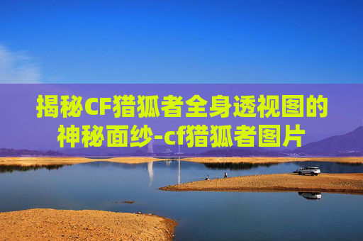 揭秘CF猎狐者全身透视图的神秘面纱-cf猎狐者图片 揭秘CF猎狐者全身透视图的神秘面纱-cf猎狐者图片