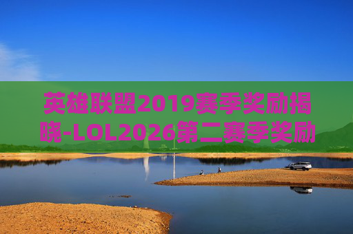 英雄联盟2019赛季奖励揭晓-LOL2026第二赛季奖励 英雄联盟2019赛季奖励揭晓-LOL2026第二赛季奖励