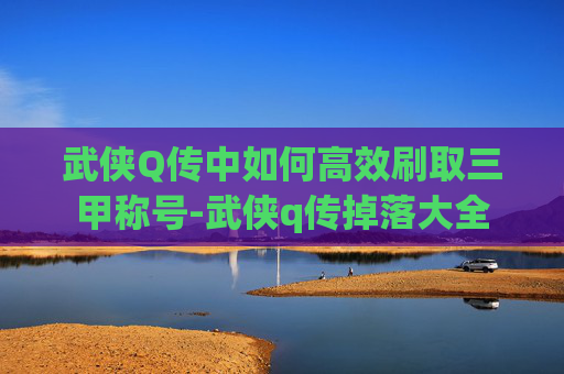 武侠Q传中如何高效刷取三甲称号-武侠q传掉落大全 武侠Q传中如何高效刷取三甲称号-武侠q传掉落大全