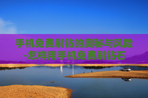手机免费刷钻的奥秘与风险-怎样用手机免费刷钻石 手机免费刷钻的奥秘与风险-怎样用手机免费刷钻石