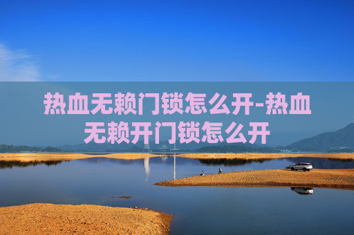 热血无赖门锁怎么开-热血无赖开门锁怎么开 热血无赖门锁怎么开-热血无赖开门锁怎么开