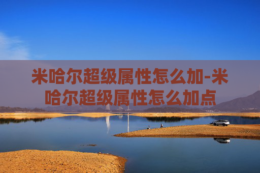 米哈尔超级属性怎么加-米哈尔超级属性怎么加点 米哈尔超级属性怎么加-米哈尔超级属性怎么加点
