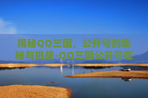 揭秘QQ三国,公开号的奥秘与挑战-QQ三国公开号在哪里 揭秘QQ三国,公开号的奥秘与挑战-QQ三国公开号在哪里
