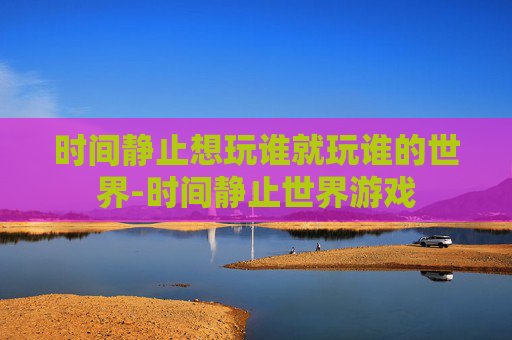 时间静止想玩谁就玩谁的世界-时间静止世界游戏 时间静止想玩谁就玩谁的世界-时间静止世界游戏