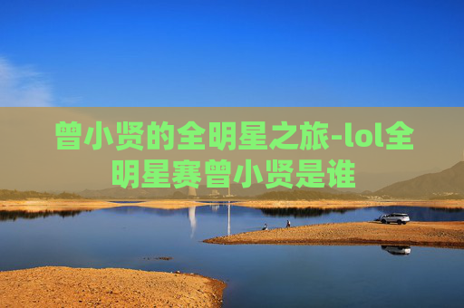 曾小贤的全明星之旅-lol全明星赛曾小贤是谁 曾小贤的全明星之旅-lol全明星赛曾小贤是谁