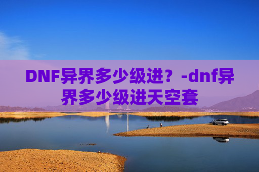 DNF异界多少级进?-dnf异界多少级进天空套 DNF异界多少级进?-dnf异界多少级进天空套