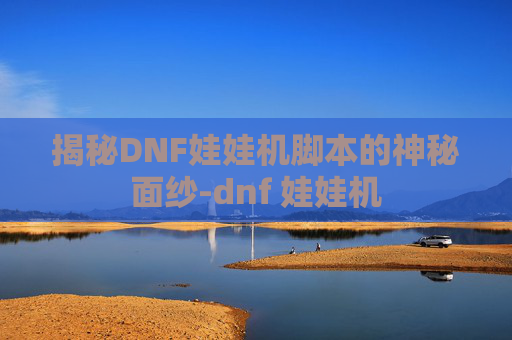 揭秘DNF娃娃机脚本的神秘面纱-dnf 娃娃机 揭秘DNF娃娃机脚本的神秘面纱-dnf 娃娃机