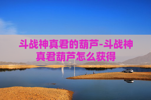 斗战神真君的葫芦-斗战神真君葫芦怎么获得 斗战神真君的葫芦-斗战神真君葫芦怎么获得
