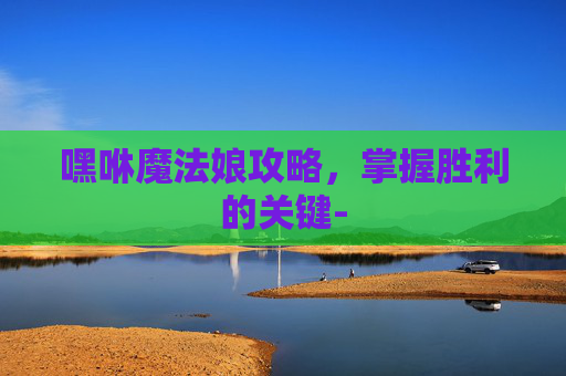 嘿咻魔法娘攻略，掌握胜利的关键-