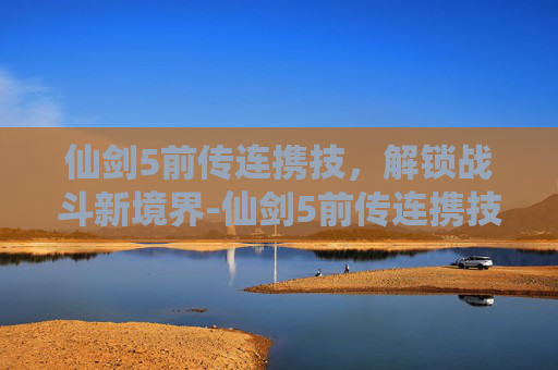 仙剑5前传连携技,解锁战斗新境界-仙剑5前传连携技技巧 仙剑5前传连携技,解锁战斗新境界-仙剑5前传连携技技巧