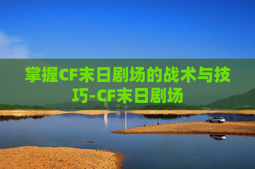 掌握CF末日剧场的战术与技巧-CF末日剧场 掌握CF末日剧场的战术与技巧-CF末日剧场