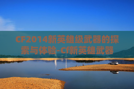 CF2014新英雄级武器的探索与体验-Cf新英雄武器 CF2014新英雄级武器的探索与体验-Cf新英雄武器