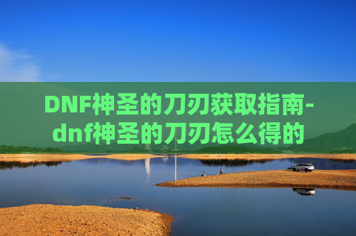 DNF神圣的刀刃获取指南-dnf神圣的刀刃怎么得的 DNF神圣的刀刃获取指南-dnf神圣的刀刃怎么得的