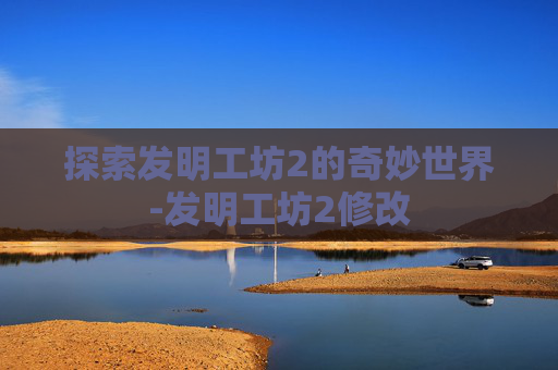 探索发明工坊2的奇妙世界-发明工坊2修改 探索发明工坊2的奇妙世界-发明工坊2修改