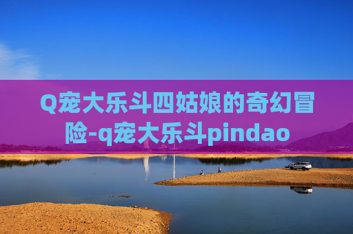 Q宠大乐斗四姑娘的奇幻冒险-q宠大乐斗pindao Q宠大乐斗四姑娘的奇幻冒险-q宠大乐斗pindao
