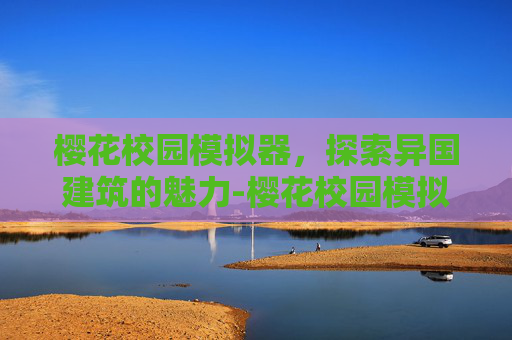 樱花校园模拟器,探索异国建筑的魅力-樱花校园模拟器外国建筑下载中文 樱花校园模拟器,探索异国建筑的魅力-樱花校园模拟器外国建筑下载中文