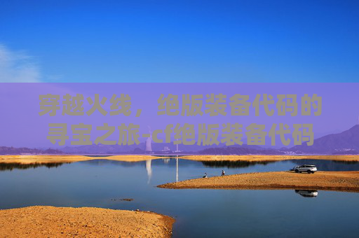 穿越火线,绝版装备代码的寻宝之旅-cf绝版装备代码大全 穿越火线,绝版装备代码的寻宝之旅-cf绝版装备代码大全
