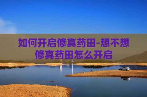 如何开启修真药田-想不想修真药田怎么开启 如何开启修真药田-想不想修真药田怎么开启