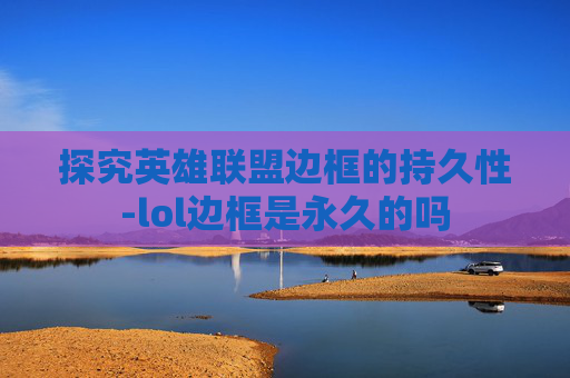 探究英雄联盟边框的持久性-lol边框是永久的吗