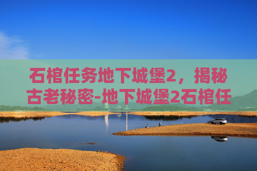 石棺任务地下城堡2,揭秘古老秘密-地下城堡2石棺任务流程 石棺任务地下城堡2,揭秘古老秘密-地下城堡2石棺任务流程