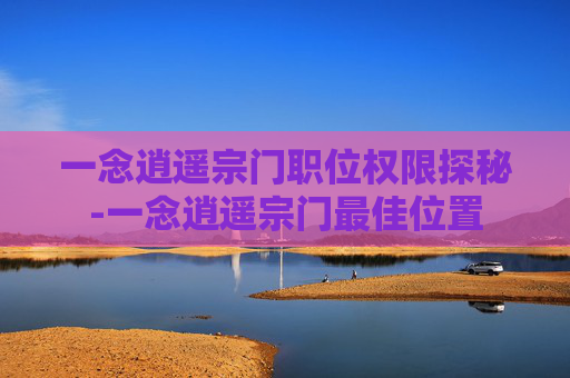 一念逍遥宗门职位权限探秘-一念逍遥宗门最佳位置 一念逍遥宗门职位权限探秘-一念逍遥宗门最佳位置