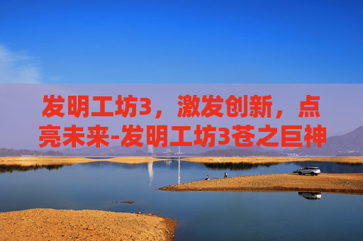 发明工坊3,激发创新,点亮未来-发明工坊3苍之巨神 发明工坊3,激发创新,点亮未来-发明工坊3苍之巨神