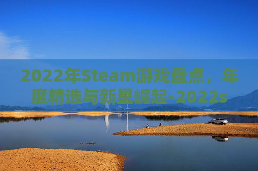2022年Steam游戏盘点，年度精选与新星崛起-2022steam游戏排行