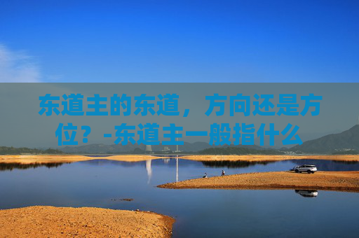东道主的东道,方向还是方位?-东道主一般指什么 东道主的东道,方向还是方位?-东道主一般指什么