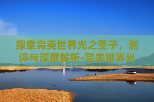 探索完美世界光之圣子,测评与深度解析-完美世界光之圣子加点推荐 探索完美世界光之圣子,测评与深度解析-完美世界光之圣子加点推荐