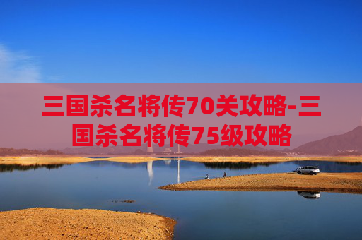 三国杀名将传70关攻略-三国杀名将传75级攻略 三国杀名将传70关攻略-三国杀名将传75级攻略