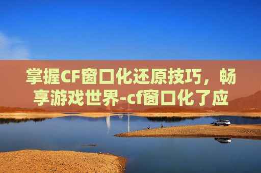 掌握CF窗口化还原技巧,畅享游戏世界-cf窗口化了应该怎么还原 掌握CF窗口化还原技巧,畅享游戏世界-cf窗口化了应该怎么还原