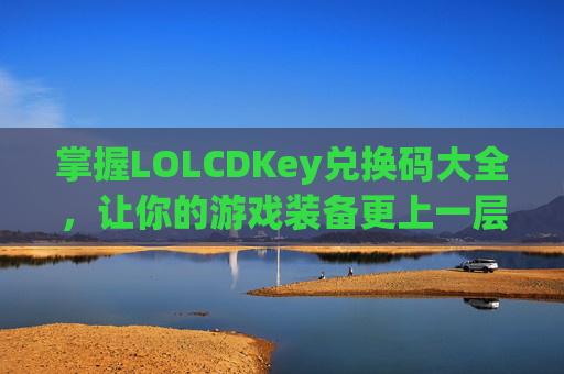 掌握LOLCDKey兑换码大全,让你的游戏装备更上一层楼!-lolcdkey兑换码领取 掌握LOLCDKey兑换码大全,让你的游戏装备更上一层楼!-lolcdkey兑换码领取