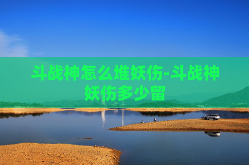 斗战神怎么堆妖伤-斗战神妖伤多少留 斗战神怎么堆妖伤-斗战神妖伤多少留