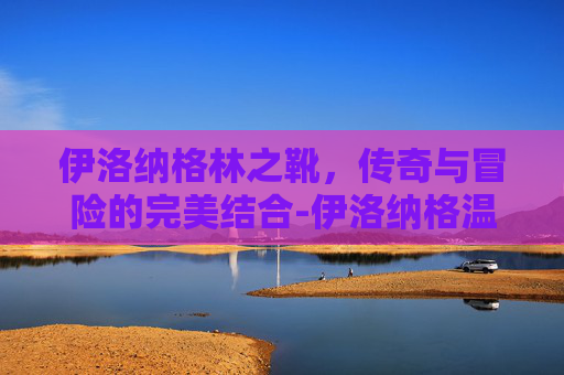 伊洛纳格林之靴，传奇与冒险的完美结合-伊洛纳格温怎么获得